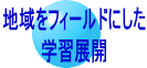 地域をフィールドにした 学習展開